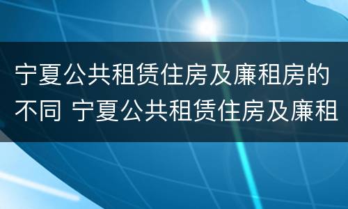 宁夏公共租赁住房及廉租房的不同 宁夏公共租赁住房及廉租房的不同之处