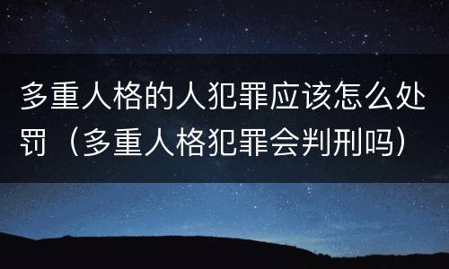 多重人格的人犯罪应该怎么处罚（多重人格犯罪会判刑吗）