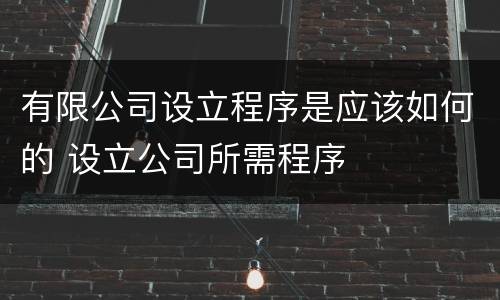 有限公司设立程序是应该如何的 设立公司所需程序