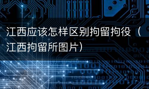江西应该怎样区别拘留拘役（江西拘留所图片）