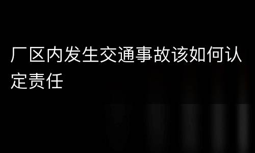 厂区内发生交通事故该如何认定责任