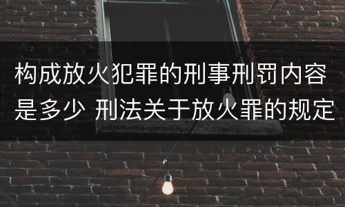构成放火犯罪的刑事刑罚内容是多少 刑法关于放火罪的规定