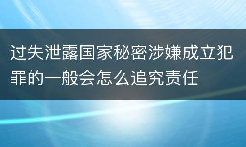 过失泄露国家秘密涉嫌成立犯罪的一般会怎么追究责任