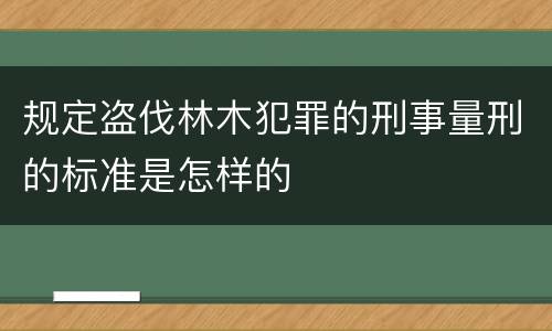 规定盗伐林木犯罪的刑事量刑的标准是怎样的