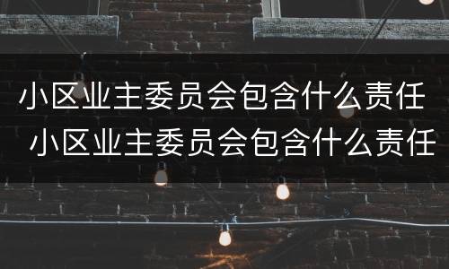 小区业主委员会包含什么责任 小区业主委员会包含什么责任主体