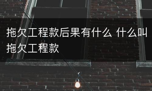 拖欠工程款后果有什么 什么叫拖欠工程款
