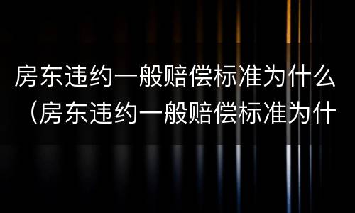 房东违约一般赔偿标准为什么（房东违约一般赔偿标准为什么不一样）