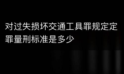对过失损坏交通工具罪规定定罪量刑标准是多少