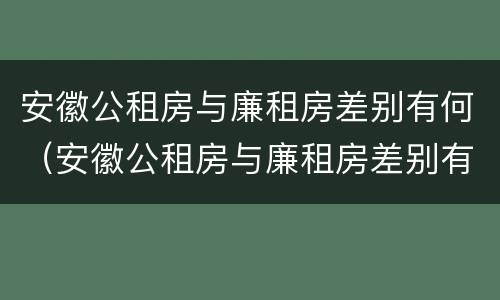 安徽公租房与廉租房差别有何（安徽公租房与廉租房差别有何区别）