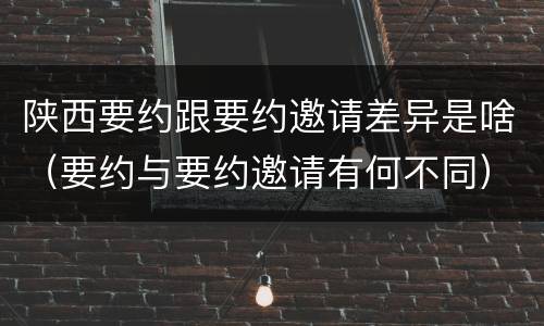 陕西要约跟要约邀请差异是啥（要约与要约邀请有何不同）