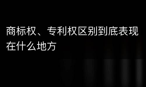 商标权、专利权区别到底表现在什么地方