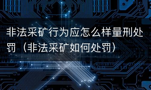 非法采矿行为应怎么样量刑处罚（非法采矿如何处罚）