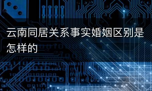 云南同居关系事实婚姻区别是怎样的