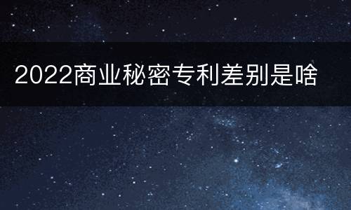 2022商业秘密专利差别是啥