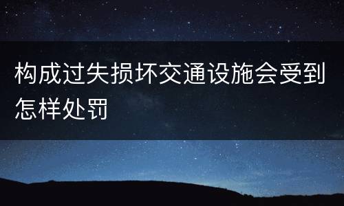 构成过失损坏交通设施会受到怎样处罚