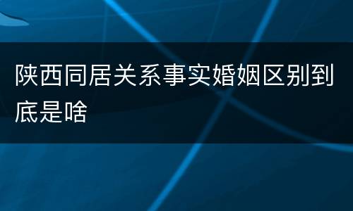 陕西同居关系事实婚姻区别到底是啥