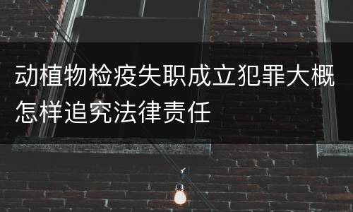 动植物检疫失职成立犯罪大概怎样追究法律责任