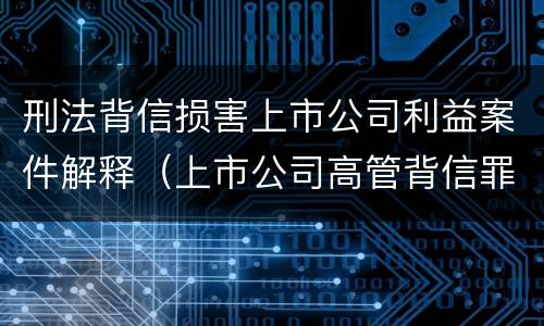 刑法背信损害上市公司利益案件解释（上市公司高管背信罪）
