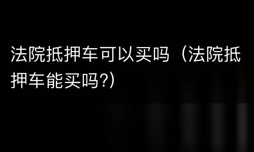 法院抵押车可以买吗（法院抵押车能买吗?）