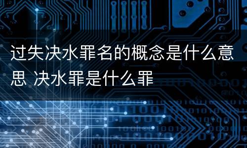 过失决水罪名的概念是什么意思 决水罪是什么罪