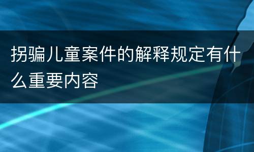 拐骗儿童案件的解释规定有什么重要内容