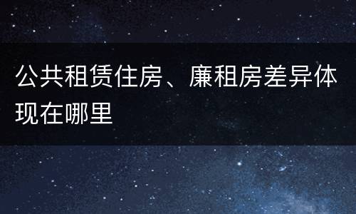公共租赁住房、廉租房差异体现在哪里