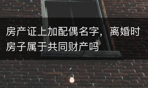 房产证上加配偶名字，离婚时房子属于共同财产吗
