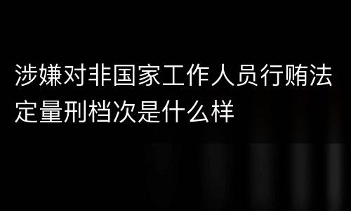 涉嫌对非国家工作人员行贿法定量刑档次是什么样