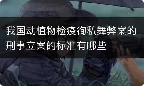 我国动植物检疫徇私舞弊案的刑事立案的标准有哪些
