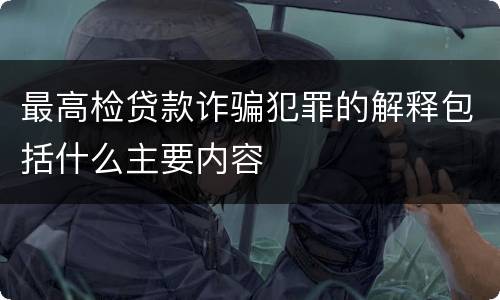最高检贷款诈骗犯罪的解释包括什么主要内容