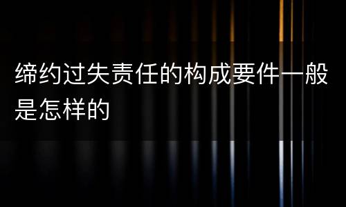 缔约过失责任的构成要件一般是怎样的