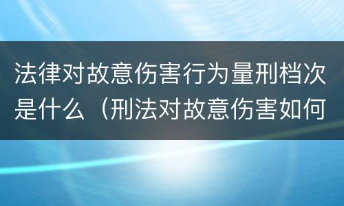 法律对故意伤害行为量刑档次是什么（刑法对故意伤害如何定罪）