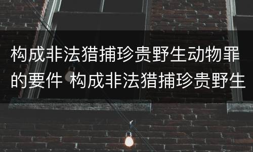 构成非法猎捕珍贵野生动物罪的要件 构成非法猎捕珍贵野生动物罪的要件是什么