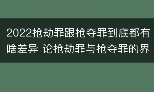 2022抢劫罪跟抢夺罪到底都有啥差异 论抢劫罪与抢夺罪的界限