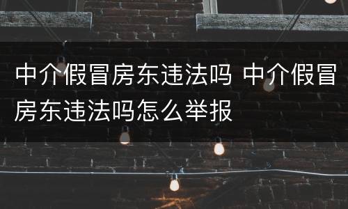 中介假冒房东违法吗 中介假冒房东违法吗怎么举报