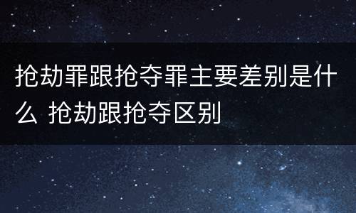 抢劫罪跟抢夺罪主要差别是什么 抢劫跟抢夺区别