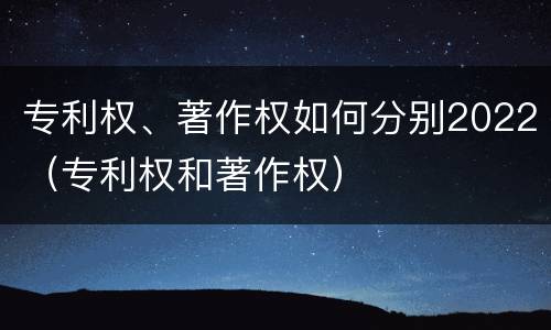 专利权、著作权如何分别2022（专利权和著作权）