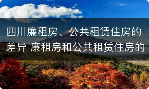 四川廉租房、公共租赁住房的差异 廉租房和公共租赁住房的区别