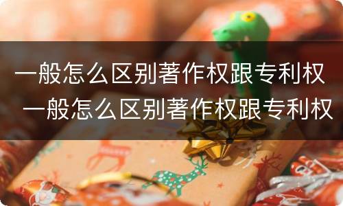 一般怎么区别著作权跟专利权 一般怎么区别著作权跟专利权的区别