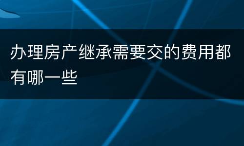 办理房产继承需要交的费用都有哪一些