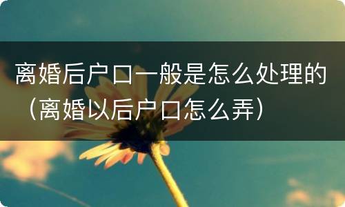 离婚后户口一般是怎么处理的（离婚以后户口怎么弄）
