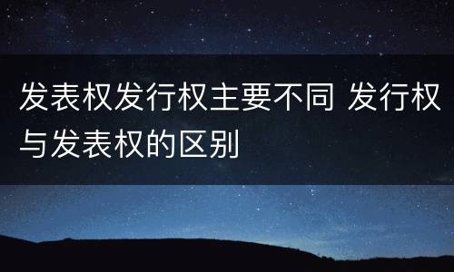 发表权发行权主要不同 发行权与发表权的区别