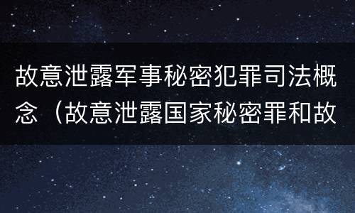 故意泄露军事秘密犯罪司法概念（故意泄露国家秘密罪和故意泄露军事秘密罪）