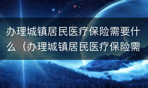 办理城镇居民医疗保险需要什么(办理城镇居民医疗保险需要什么材料) 办理城镇居民医疗保险需要什么(办理城镇居民医疗保险需要什么材料)