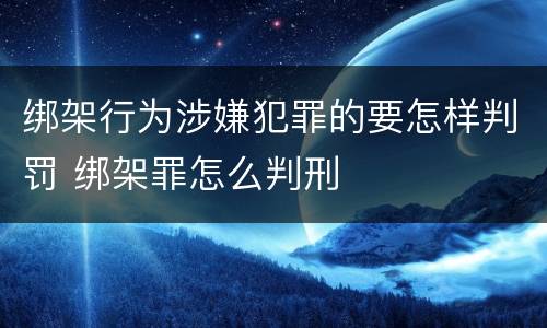 绑架行为涉嫌犯罪的要怎样判罚 绑架罪怎么判刑