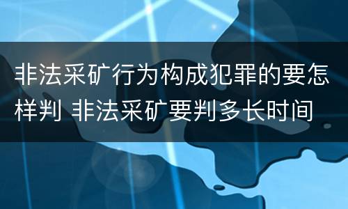 非法采矿行为构成犯罪的要怎样判 非法采矿要判多长时间