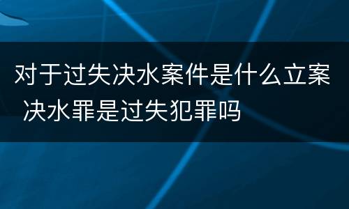 对于过失决水案件是什么立案 决水罪是过失犯罪吗