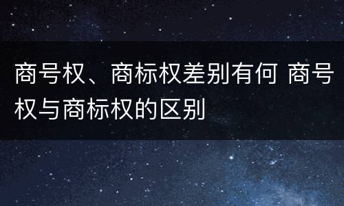 商号权、商标权差别有何 商号权与商标权的区别