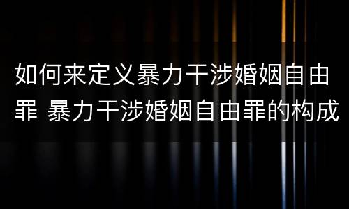 如何来定义暴力干涉婚姻自由罪 暴力干涉婚姻自由罪的构成要件