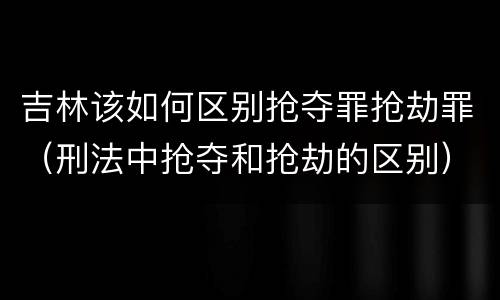 吉林该如何区别抢夺罪抢劫罪（刑法中抢夺和抢劫的区别）